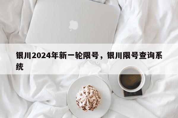 银川2024年新一轮限号，银川限号查询系统-第1张图片-我家生活百科