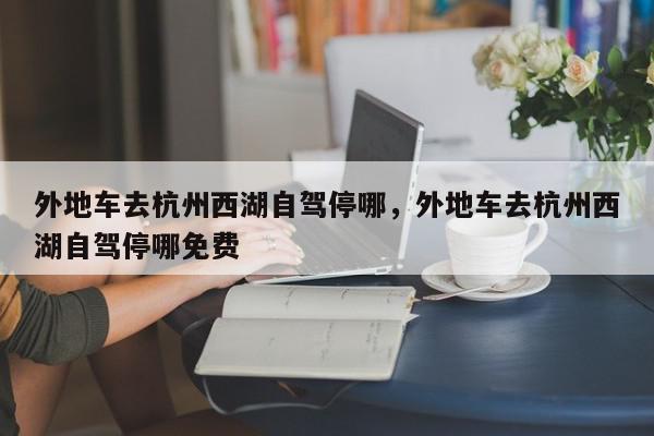 外地车去杭州西湖自驾停哪，外地车去杭州西湖自驾停哪免费-第1张图片-我家生活百科