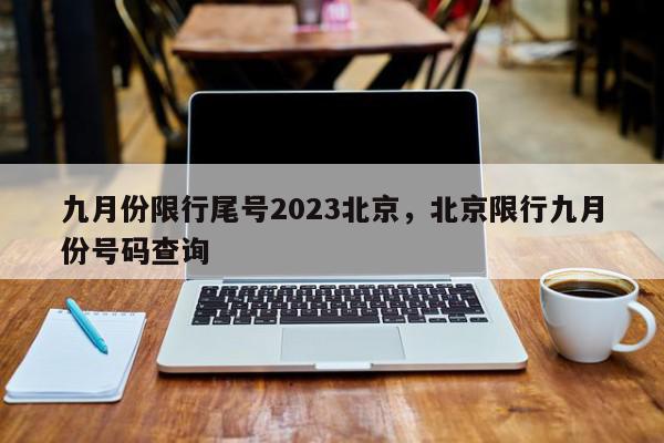 九月份限行尾号2023北京，北京限行九月份号码查询-第1张图片-我家生活百科