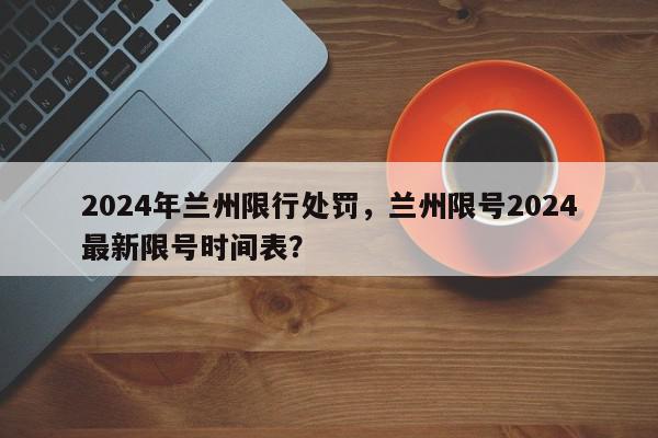 2024年兰州限行处罚，兰州限号2024最新限号时间表？-第1张图片-我家生活百科