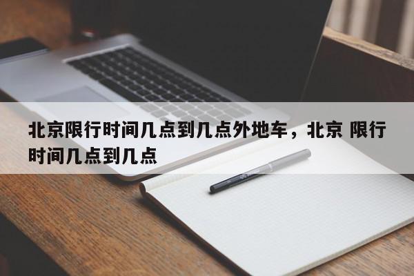 北京限行时间几点到几点外地车，北京 限行时间几点到几点-第1张图片-我家生活百科