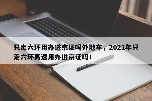 只走六环用办进京证吗外地车，2021年只走六环高速用办进京证吗！-第1张图片-我家生活百科