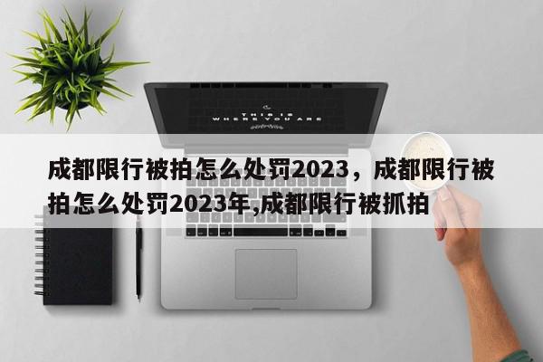 成都限行被拍怎么处罚2023，成都限行被拍怎么处罚2023年,成都限行被抓拍-第1张图片-我家生活百科