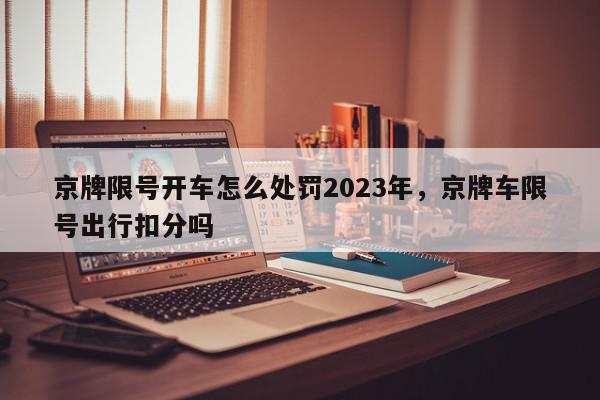 京牌限号开车怎么处罚2023年，京牌车限号出行扣分吗-第1张图片-我家生活百科