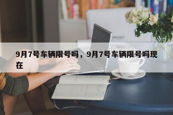 9月7号车辆限号吗，9月7号车辆限号吗现在-第1张图片-我家生活百科