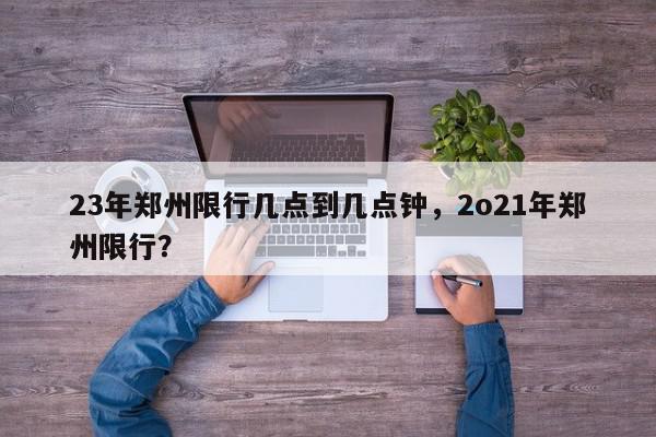 23年郑州限行几点到几点钟,2o21年郑州限行?-第1张图片-我家生活百科 23年郑州限行几点到几点钟,2o21年郑州限行?-第1张图片-我家生活百科