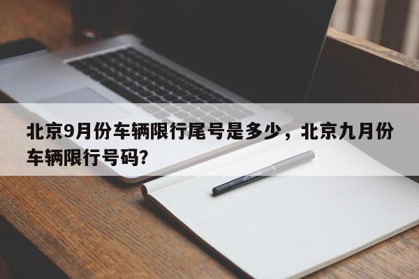 北京9月份车辆限行尾号是多少,北京九月份车辆限行号码?-第1张图片-我家生活百科 北京9月份车辆限行尾号是多少,北京九月份车辆限行号码?-第1张图片-我家生活百科