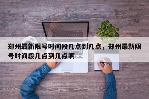 郑州最新限号时间段几点到几点，郑州最新限号时间段几点到几点啊-第1张图片-我家生活百科