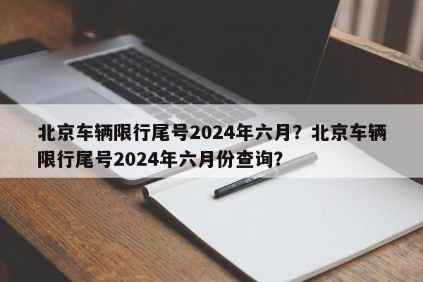 北京车辆限行尾号2024年六月？北京车辆限行尾号2024年六月份查询？-第1张图片-我家生活百科