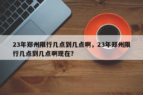 23年郑州限行几点到几点啊，23年郑州限行几点到几点啊现在？-第1张图片-我家生活百科