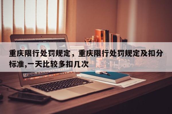 重庆限行处罚规定，重庆限行处罚规定及扣分标准,一天比较多扣几次-第1张图片-我家生活百科