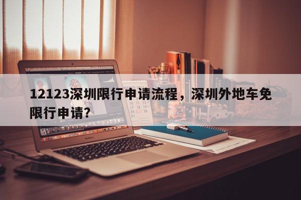 12123深圳限行申请流程，深圳外地车免限行申请？-第1张图片-我家生活百科