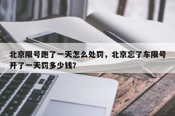 北京限号跑了一天怎么处罚，北京忘了车限号开了一天罚多少钱？-第1张图片-我家生活百科