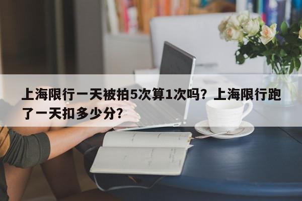 上海限行一天被拍5次算1次吗？上海限行跑了一天扣多少分？-第1张图片-我家生活百科