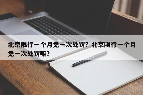 北京限行一个月免一次处罚？北京限行一个月免一次处罚嘛？-第1张图片-我家生活百科