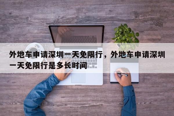 外地车申请深圳一天免限行，外地车申请深圳一天免限行是多长时间-第1张图片-我家生活百科