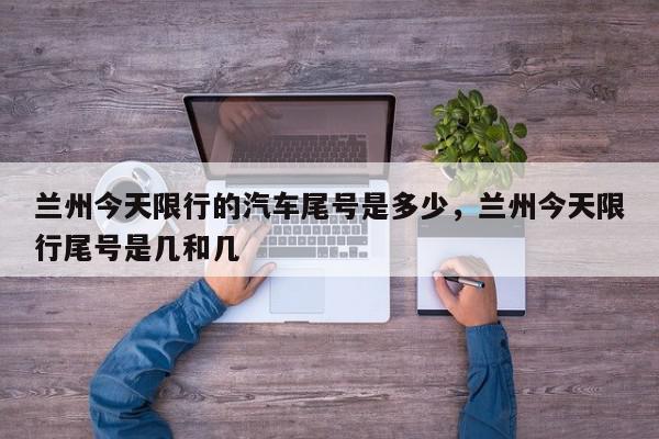 兰州今天限行的汽车尾号是多少，兰州今天限行尾号是几和几-第1张图片-我家生活百科