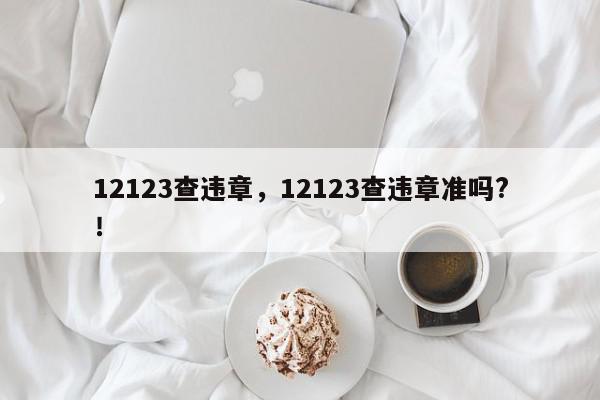 12123查违章，12123查违章准吗?！-第1张图片-我家生活百科