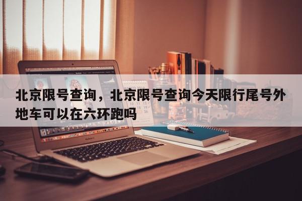 北京限号查询，北京限号查询今天限行尾号外地车可以在六环跑吗-第1张图片-我家生活百科
