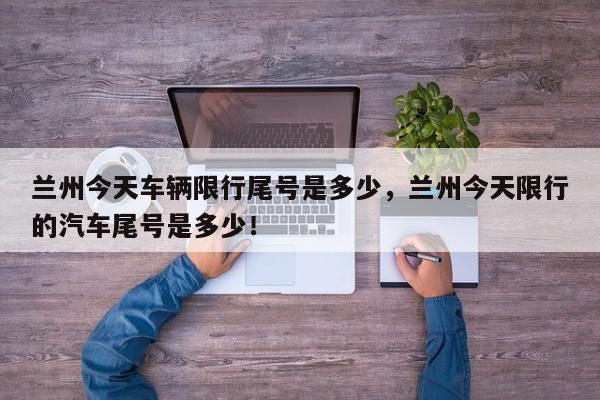 兰州今天车辆限行尾号是多少，兰州今天限行的汽车尾号是多少！-第1张图片-我家生活百科
