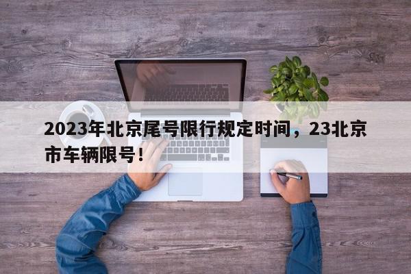 2023年北京尾号限行规定时间，23北京市车辆限号！-第1张图片-我家生活百科