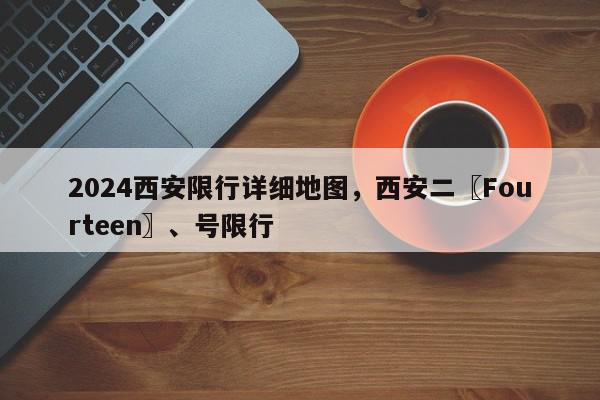 2024西安限行详细地图，西安二〖Fourteen〗、号限行-第1张图片-我家生活百科