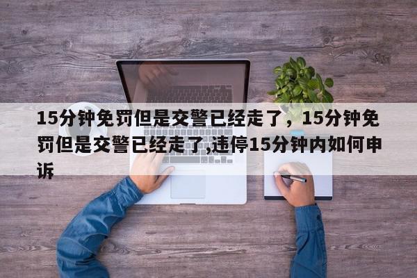 15分钟免罚但是交警已经走了，15分钟免罚但是交警已经走了,违停15分钟内如何申诉-第1张图片-我家生活百科