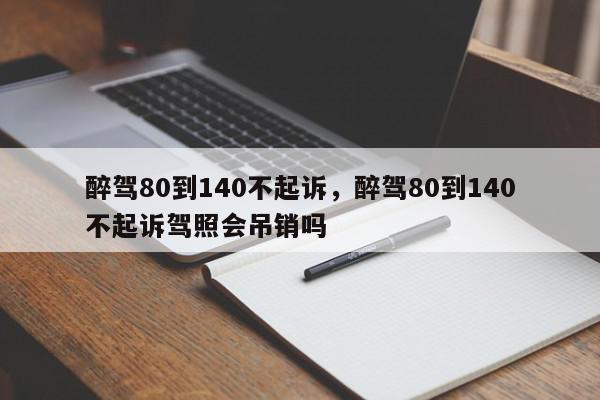醉驾80到140不起诉，醉驾80到140不起诉驾照会吊销吗-第1张图片-我家生活百科