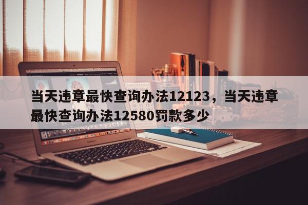 当天违章最快查询办法12123，当天违章最快查询办法12580罚款多少-第1张图片-我家生活百科