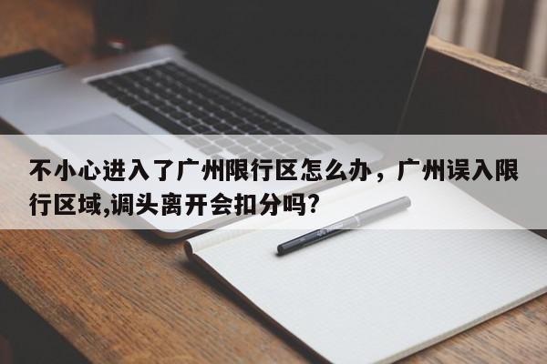 不小心进入了广州限行区怎么办，广州误入限行区域,调头离开会扣分吗?-第1张图片-我家生活百科
