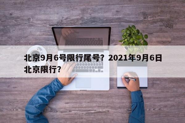 北京9月6号限行尾号？2021年9月6日北京限行？-第1张图片-我家生活百科