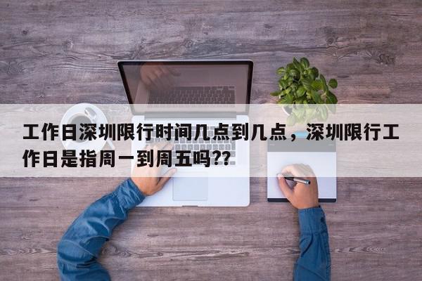 工作日深圳限行时间几点到几点，深圳限行工作日是指周一到周五吗?？-第1张图片-我家生活百科