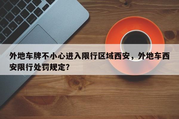 外地车牌不小心进入限行区域西安，外地车西安限行处罚规定？-第1张图片-我家生活百科