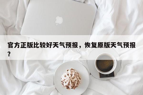 官方正版比较好天气预报，恢复原版天气预报？-第1张图片-我家生活百科