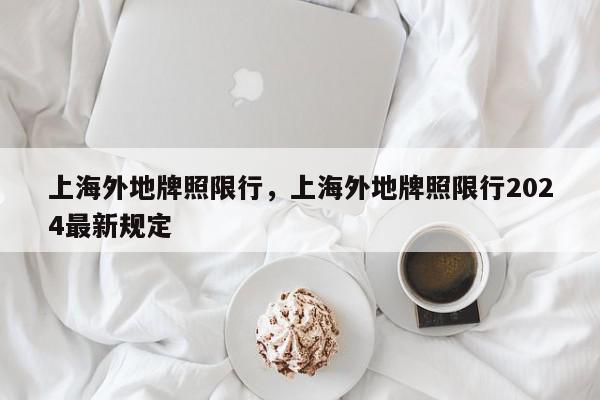 上海外地牌照限行，上海外地牌照限行2024最新规定-第1张图片-我家生活百科