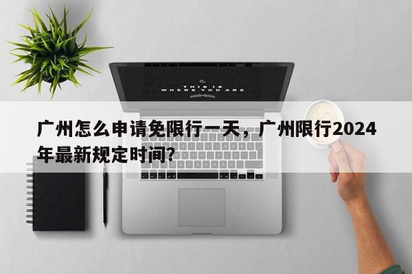 广州怎么申请免限行一天，广州限行2024年最新规定时间？-第1张图片-我家生活百科