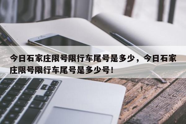 今日石家庄限号限行车尾号是多少，今日石家庄限号限行车尾号是多少号！-第1张图片-我家生活百科