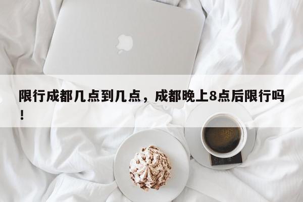 限行成都几点到几点，成都晚上8点后限行吗！-第1张图片-我家生活百科