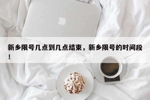 新乡限号几点到几点结束，新乡限号的时间段！-第1张图片-我家生活百科