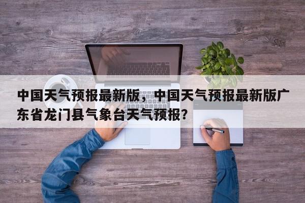 中国天气预报最新版，中国天气预报最新版广东省龙门县气象台天气预报？-第1张图片-我家生活百科