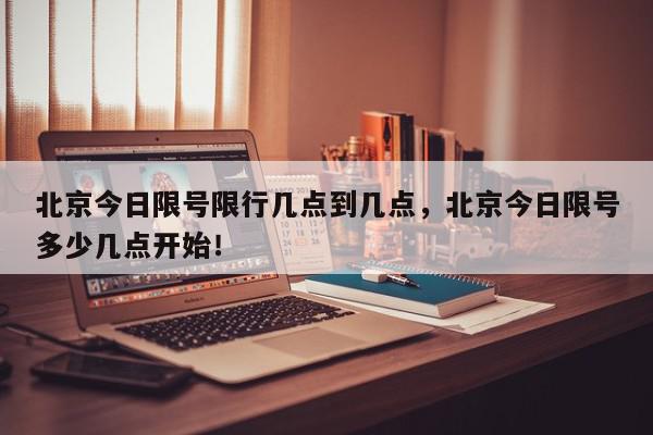 北京今日限号限行几点到几点，北京今日限号多少几点开始！-第1张图片-我家生活百科
