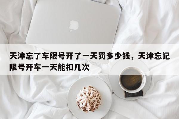 天津忘了车限号开了一天罚多少钱，天津忘记限号开车一天能扣几次-第1张图片-我家生活百科
