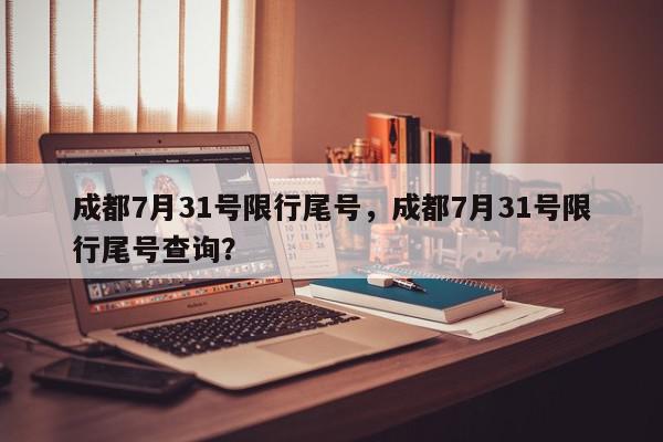 成都7月31号限行尾号，成都7月31号限行尾号查询？-第1张图片-我家生活百科