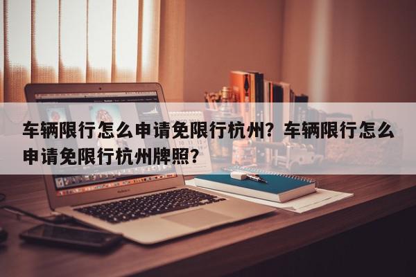 车辆限行怎么申请免限行杭州？车辆限行怎么申请免限行杭州牌照？-第1张图片-我家生活百科