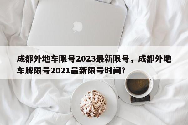 成都外地车限号2023最新限号，成都外地车牌限号2021最新限号时间？-第1张图片-我家生活百科