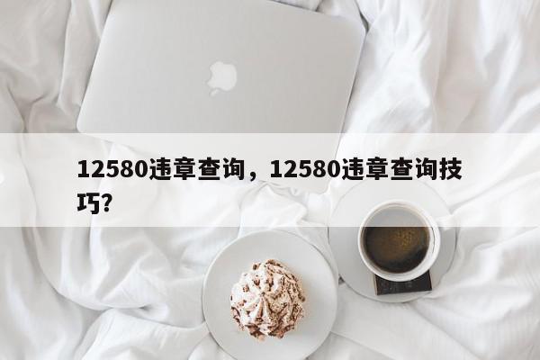 12580违章查询，12580违章查询技巧？-第1张图片-我家生活百科