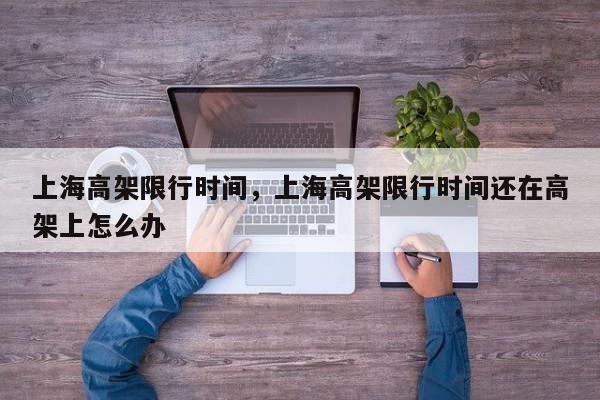 上海高架限行时间，上海高架限行时间还在高架上怎么办-第1张图片-我家生活百科