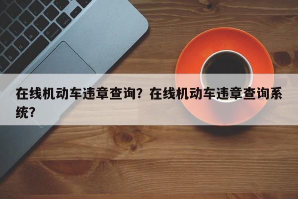 在线机动车违章查询？在线机动车违章查询系统？-第1张图片-我家生活百科