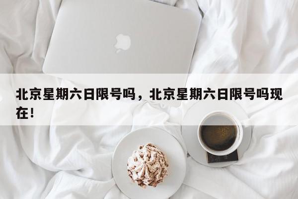 北京星期六日限号吗，北京星期六日限号吗现在！-第1张图片-我家生活百科