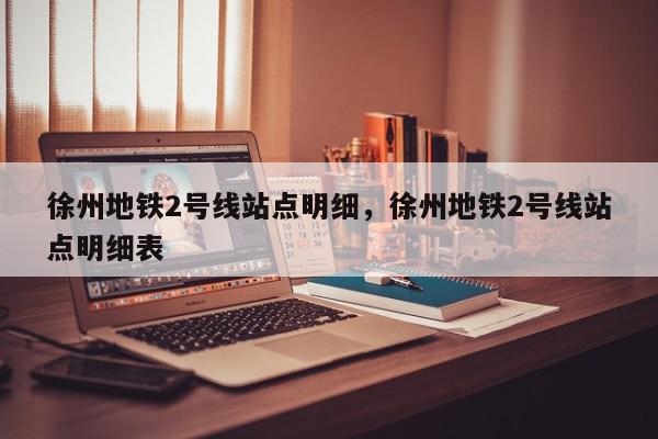徐州地铁2号线站点明细，徐州地铁2号线站点明细表-第1张图片-我家生活百科
